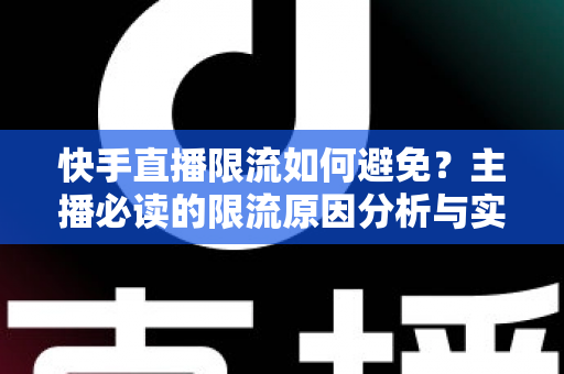 快手直播限流如何避免？主播必读的限流原因分析与实用规避技巧全攻略