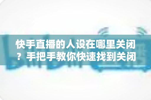 快手直播的人设在哪里关闭?手把手教你快速找到关闭入口的保姆级教程 快手直播的人设在哪里关闭?手把手教你快速找到关闭入口的保姆级教程