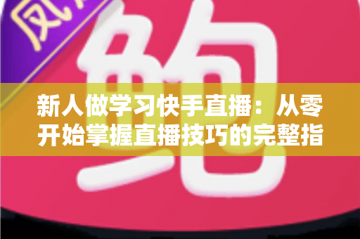 新人做学习快手直播：从零开始掌握直播技巧的完整指南