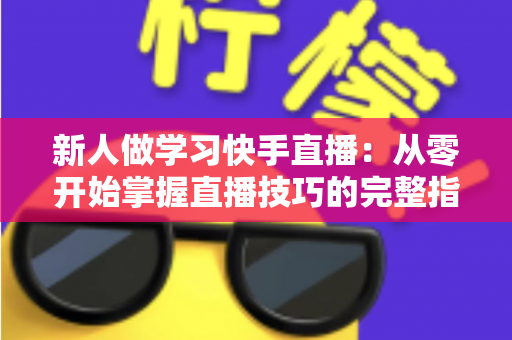 新人做学习快手直播：从零开始掌握直播技巧的完整指南