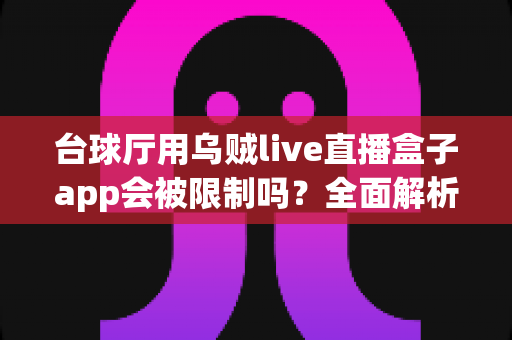 台球厅用乌贼live直播盒子app会被限制吗?全面解析使用限制、合规要点与避坑指南 台球厅用乌贼live直播盒子app会被限制吗?全面解析使用限制、合规要点与避坑指南
