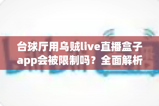 台球厅用乌贼live直播盒子app会被限制吗?全面解析使用限制、合规要点与避坑指南 台球厅用乌贼live直播盒子app会被限制吗?全面解析使用限制、合规要点与避坑指南