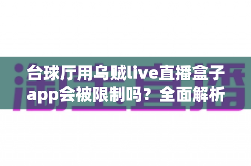 台球厅用乌贼live直播盒子app会被限制吗？全面解析使用限制、合规要点与避坑指南
