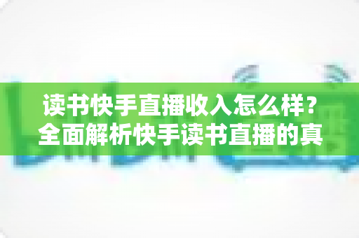 读书快手直播收入怎么样？全面解析快手读书直播的真实收益与赚钱技巧