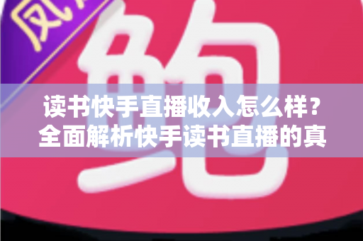 读书快手直播收入怎么样？全面解析快手读书直播的真实收益与赚钱技巧