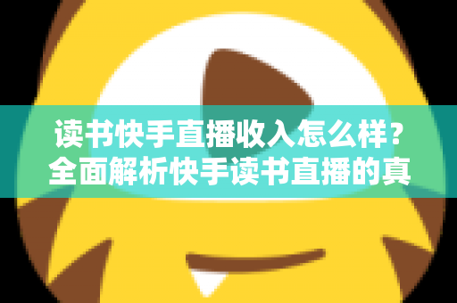 读书快手直播收入怎么样？全面解析快手读书直播的真实收益与赚钱技巧