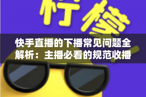 快手直播的下播常见问题全解析：主播必看的规范收播技巧与避坑指南