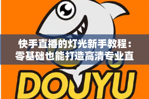 快手直播的灯光新手教程:零基础也能打造高清专业直播间的灯光布置全攻略 快手直播的灯光新手教程:零基础也能打造高清专业直播间的灯光布置全攻略