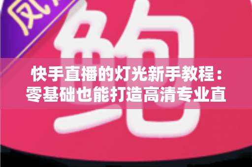 快手直播的灯光新手教程:零基础也能打造高清专业直播间的灯光布置全攻略 快手直播的灯光新手教程:零基础也能打造高清专业直播间的灯光布置全攻略
