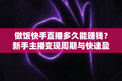 做饭快手直播多久能赚钱?新手主播变现周期与快速盈利全攻略解析 做饭快手直播多久能赚钱?新手主播变现周期与快速盈利全攻略解析
