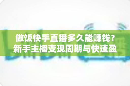 做饭快手直播多久能赚钱?新手主播变现周期与快速盈利全攻略解析 做饭快手直播多久能赚钱?新手主播变现周期与快速盈利全攻略解析
