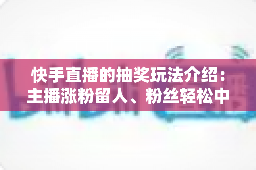 快手直播的抽奖玩法介绍:主播涨粉留人、粉丝轻松中奖的互动全攻略 快手直播的抽奖玩法介绍:主播涨粉留人、粉丝轻松中奖的互动全攻略