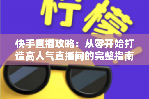 快手直播攻略:从零开始打造高人气直播间的完整指南 快手直播攻略:从零开始打造高人气直播间的完整指南