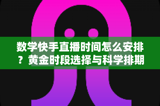 数学快手直播时间怎么安排?黄金时段选择与科学排期全攻略,助力数学直播间人气稳步提升 数学快手直播时间怎么安排?黄金时段选择与科学排期全攻略,助力数学直播间人气稳步提升