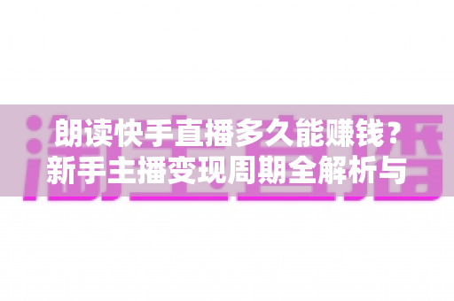 朗读快手直播多久能赚钱?新手主播变现周期全解析与实用增收指南 朗读快手直播多久能赚钱?新手主播变现周期全解析与实用增收指南