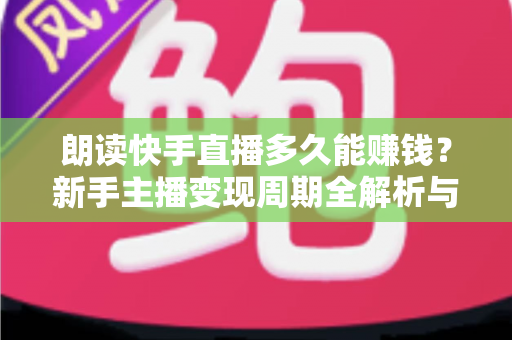 朗读快手直播多久能赚钱?新手主播变现周期全解析与实用增收指南 朗读快手直播多久能赚钱?新手主播变现周期全解析与实用增收指南