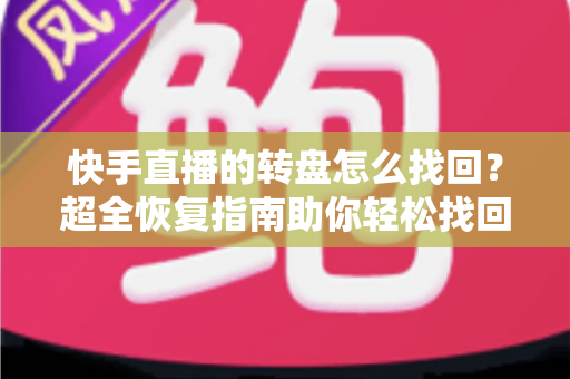 快手直播的转盘怎么找回？超全恢复指南助你轻松找回转盘功能