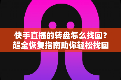 快手直播的转盘怎么找回？超全恢复指南助你轻松找回转盘功能