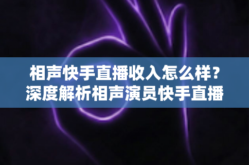 相声快手直播收入怎么样?深度解析相声演员快手直播的真实收入水平与赚钱潜力 相声快手直播收入怎么样?深度解析相声演员快手直播的真实收入水平与赚钱潜力