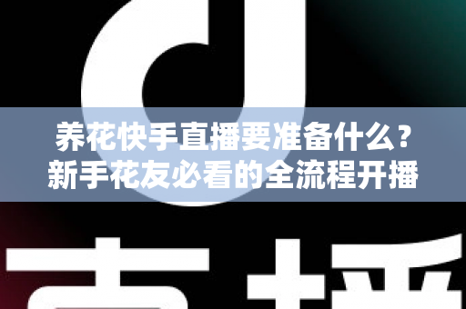 养花快手直播要准备什么?新手花友必看的全流程开播指南与实战清单 养花快手直播要准备什么?新手花友必看的全流程开播指南与实战清单