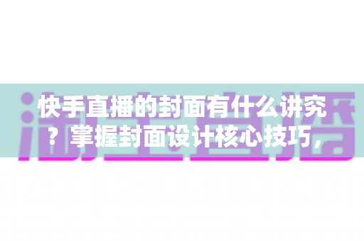 快手直播的封面有什么讲究?掌握封面设计核心技巧,让直播间流量轻松翻倍的实用指南 快手直播的封面有什么讲究?掌握封面设计核心技巧,让直播间流量轻松翻倍的实用指南