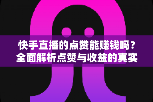 快手直播的点赞能赚钱吗?全面解析点赞与收益的真实关系及变现技巧 快手直播的点赞能赚钱吗?全面解析点赞与收益的真实关系及变现技巧
