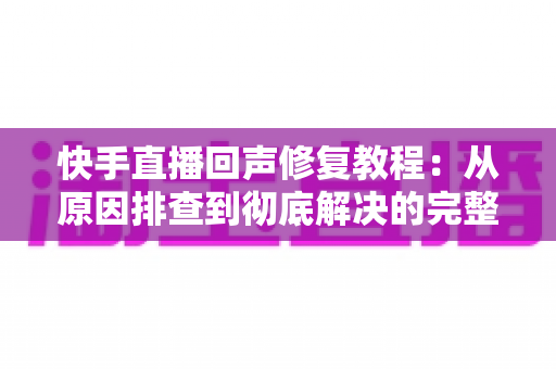 快手直播回声修复教程:从原因排查到彻底解决的完整实操指南 快手直播回声修复教程:从原因排查到彻底解决的完整实操指南