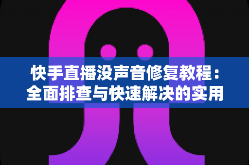 快手直播没声音修复教程:全面排查与快速解决的实用指南 快手直播没声音修复教程:全面排查与快速解决的实用指南