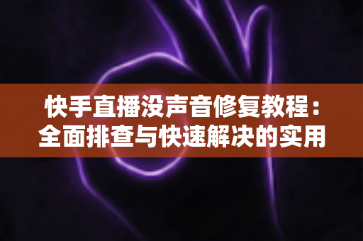 快手直播没声音修复教程:全面排查与快速解决的实用指南 快手直播没声音修复教程:全面排查与快速解决的实用指南