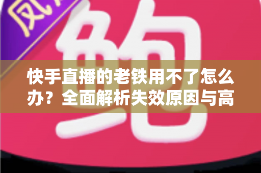 快手直播的老铁用不了怎么办？全面解析失效原因与高效解决方法指南