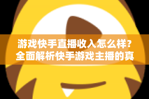 游戏快手直播收入怎么样?全面解析快手游戏主播的真实赚钱方式与收入水平 游戏快手直播收入怎么样?全面解析快手游戏主播的真实赚钱方式与收入水平