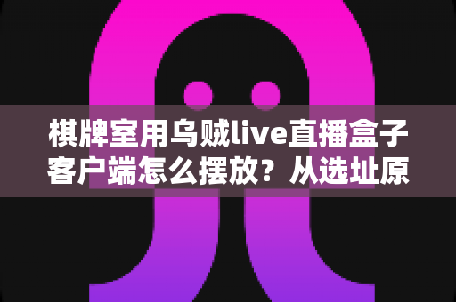 棋牌室用乌贼live直播盒子客户端怎么摆放?从选址原则到调试维护的全流程实操指南 棋牌室用乌贼live直播盒子客户端怎么摆放?从选址原则到调试维护的全流程实操指南