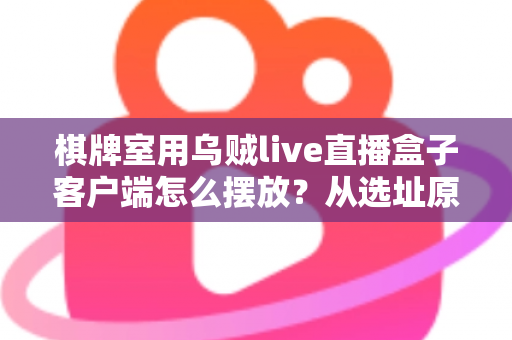棋牌室用乌贼live直播盒子客户端怎么摆放?从选址原则到调试维护的全流程实操指南 棋牌室用乌贼live直播盒子客户端怎么摆放?从选址原则到调试维护的全流程实操指南