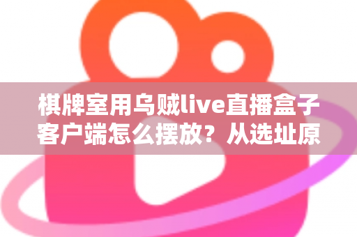 棋牌室用乌贼live直播盒子客户端怎么摆放？从选址原则到调试维护的全流程实操指南