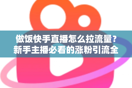 做饭快手直播怎么拉流量？新手主播必看的涨粉引流全攻略