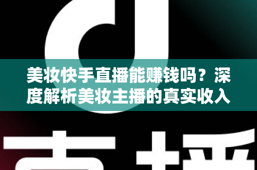 美妆快手直播能赚钱吗？深度解析美妆主播的真实收入与变现全攻略