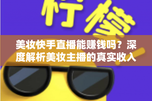 美妆快手直播能赚钱吗？深度解析美妆主播的真实收入与变现全攻略