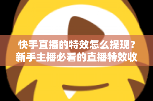 快手直播的特效怎么提现？新手主播必看的直播特效收益提现全攻略