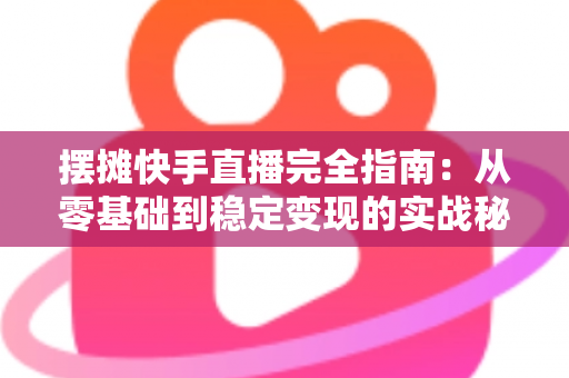 摆摊快手直播完全指南:从零基础到稳定变现的实战秘籍,手把手教你把地摊生意做成网红直播间 摆摊快手直播完全指南:从零基础到稳定变现的实战秘籍,手把手教你把地摊生意做成网红直播间