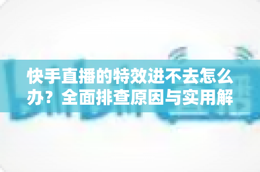 快手直播的特效进不去怎么办?全面排查原因与实用解决方法,轻松恢复特效体验 快手直播的特效进不去怎么办?全面排查原因与实用解决方法,轻松恢复特效体验