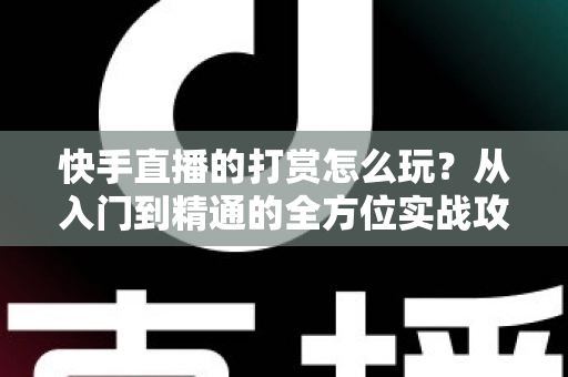 快手直播的打赏怎么玩?从入门到精通的全方位实战攻略 快手直播的打赏怎么玩?从入门到精通的全方位实战攻略