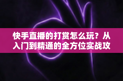 快手直播的打赏怎么玩?从入门到精通的全方位实战攻略 快手直播的打赏怎么玩?从入门到精通的全方位实战攻略