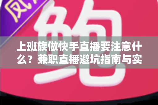 上班族做快手直播要注意什么？兼职直播避坑指南与实用技巧全解析