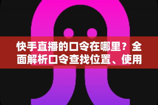快手直播的口令在哪里?全面解析口令查找位置、使用方法与常见问题处理 快手直播的口令在哪里?全面解析口令查找位置、使用方法与常见问题处理