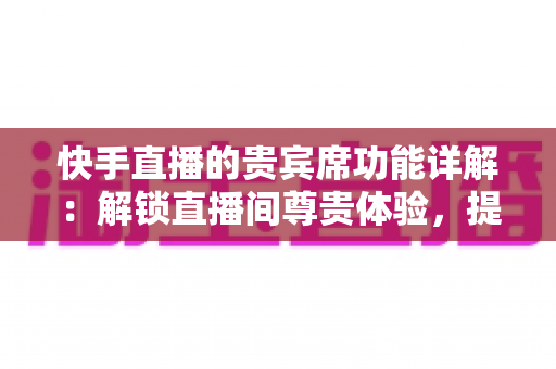 快手直播的贵宾席功能详解:解锁直播间尊贵体验,提升互动与收益的实用指南 快手直播的贵宾席功能详解:解锁直播间尊贵体验,提升互动与收益的实用指南