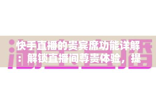 快手直播的贵宾席功能详解:解锁直播间尊贵体验,提升互动与收益的实用指南 快手直播的贵宾席功能详解:解锁直播间尊贵体验,提升互动与收益的实用指南