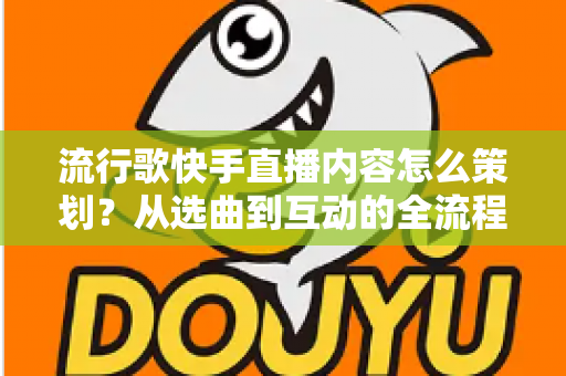 流行歌快手直播内容怎么策划？从选曲到互动的全流程实战指南助你打造高人气音乐直播间