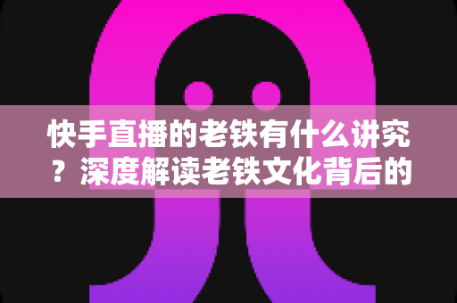 快手直播的老铁有什么讲究?深度解读老铁文化背后的门道与人情世故 快手直播的老铁有什么讲究?深度解读老铁文化背后的门道与人情世故