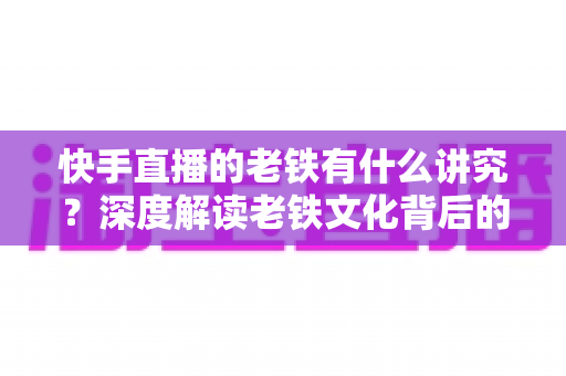 快手直播的老铁有什么讲究?深度解读老铁文化背后的门道与人情世故 快手直播的老铁有什么讲究?深度解读老铁文化背后的门道与人情世故
