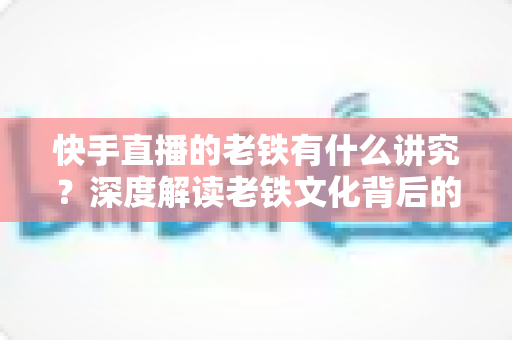 快手直播的老铁有什么讲究?深度解读老铁文化背后的门道与人情世故 快手直播的老铁有什么讲究?深度解读老铁文化背后的门道与人情世故